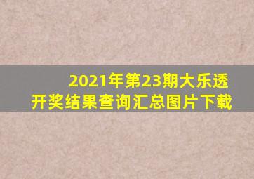 2021年第23期大乐透开奖结果查询汇总图片下载