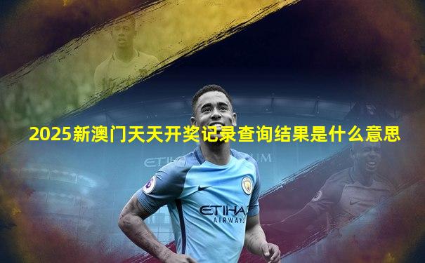 2025新澳门天天开奖记录查询结果是什么意思