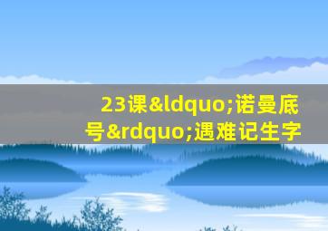 23课“诺曼底号”遇难记生字