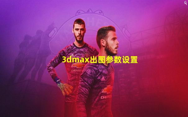 3dmax出图参数设置