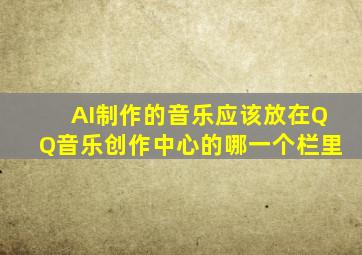 AI制作的音乐应该放在QQ音乐创作中心的哪一个栏里