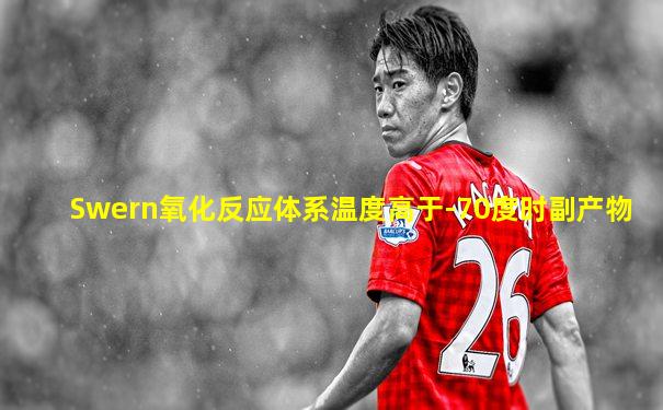 Swern氧化反应体系温度高于-70度时副产物