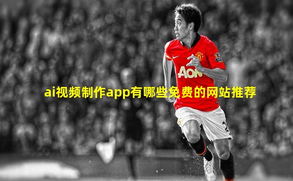 ai视频制作app有哪些免费的网站推荐