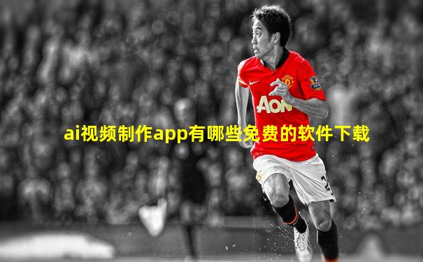 ai视频制作app有哪些免费的软件下载