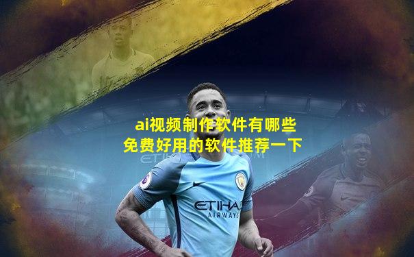 ai视频制作软件有哪些免费好用的软件推荐一下