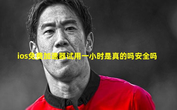 ios免费加速器试用一小时是真的吗安全吗