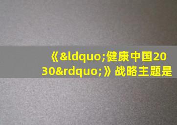 《“健康中国2030”》战略主题是
