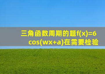 三角函数周期的题f(x)=6cos(wx+a)在需要检验