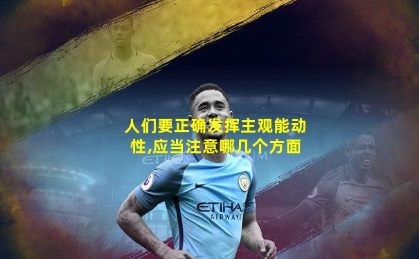 人们要正确发挥主观能动性,应当注意哪几个方面