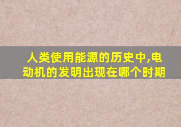 人类使用能源的历史中,电动机的发明出现在哪个时期