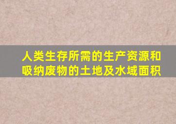 人类生存所需的生产资源和吸纳废物的土地及水域面积
