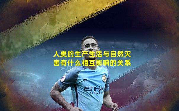 人类的生产生活与自然灾害有什么相互影响的关系