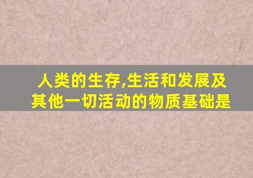 人类的生存,生活和发展及其他一切活动的物质基础是