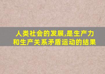 人类社会的发展,是生产力和生产关系矛盾运动的结果