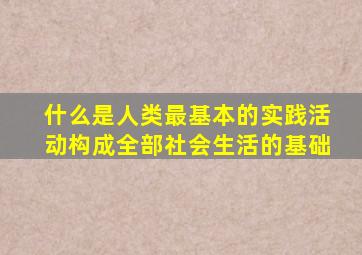 什么是人类最基本的实践活动构成全部社会生活的基础