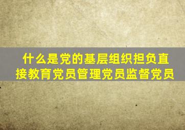 什么是党的基层组织担负直接教育党员管理党员监督党员