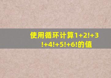 使用循环计算1+2!+3!+4!+5!+6!的值
