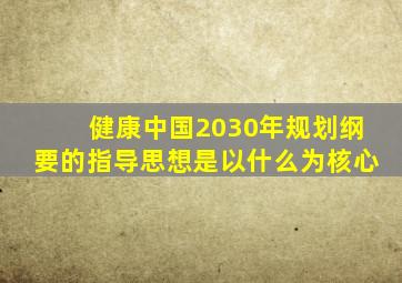 健康中国2030年规划纲要的指导思想是以什么为核心