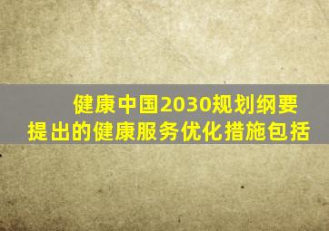 健康中国2030规划纲要提出的健康服务优化措施包括