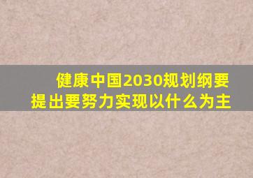 健康中国2030规划纲要提出要努力实现以什么为主
