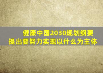 健康中国2030规划纲要提出要努力实现以什么为主体