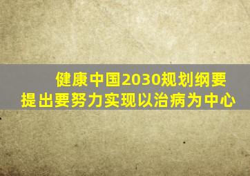 健康中国2030规划纲要提出要努力实现以治病为中心