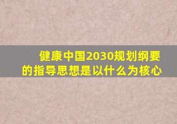 健康中国2030规划纲要的指导思想是以什么为核心
