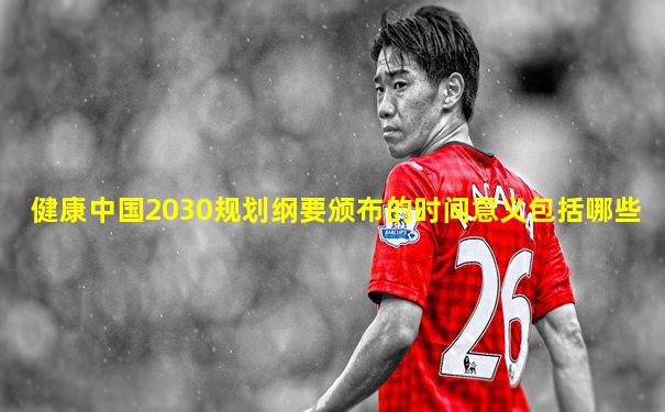健康中国2030规划纲要颁布的时间意义包括哪些