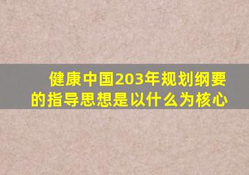 健康中国203年规划纲要的指导思想是以什么为核心