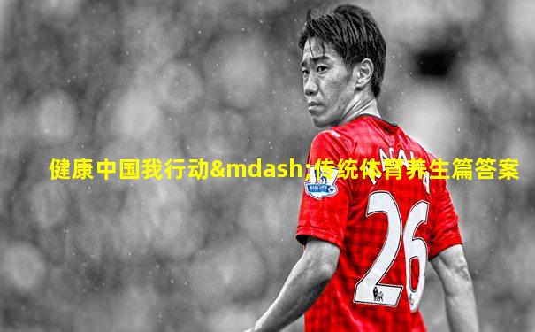 健康中国我行动—传统体育养生篇答案