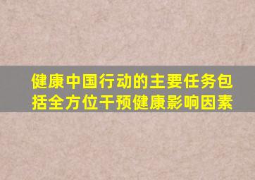 健康中国行动的主要任务包括全方位干预健康影响因素