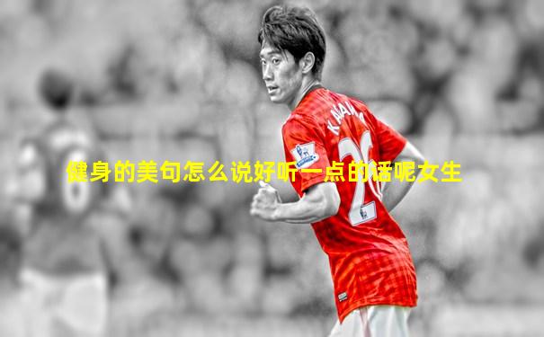 健身的美句怎么说好听一点的话呢女生