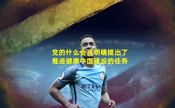 党的什么会议明确提出了推进健康中国建设的任务