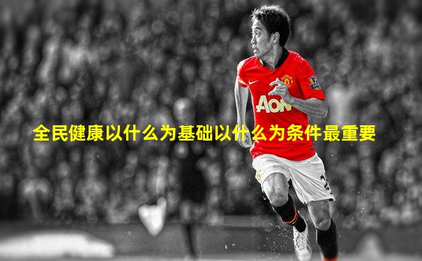 全民健康以什么为基础以什么为条件最重要