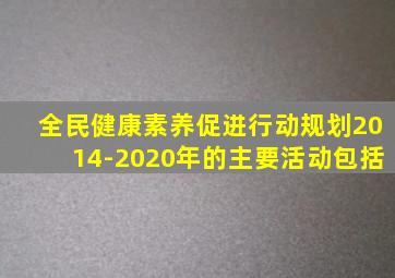 全民健康素养促进行动规划2014-2020年的主要活动包括