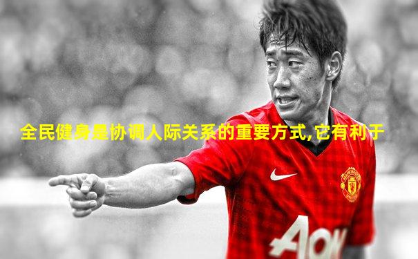 全民健身是协调人际关系的重要方式,它有利于