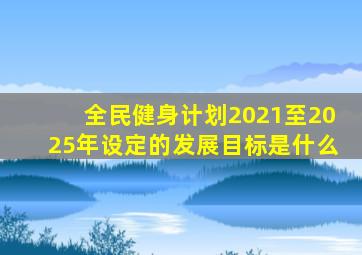 全民健身计划2021至2025年设定的发展目标是什么