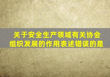 关于安全生产领域有关协会组织发展的作用表述错误的是