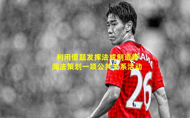 利用借题发挥法或制造新闻法策划一项公共关系活动