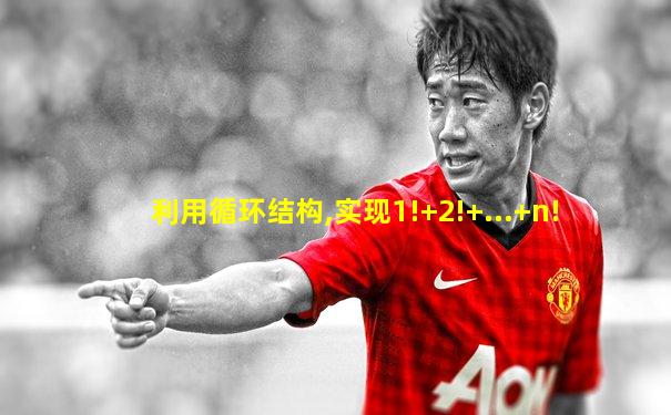 利用循环结构,实现1!+2!+...+n!