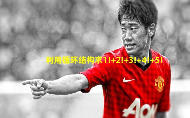利用循环结构求1!+2!+3!+4!+5!