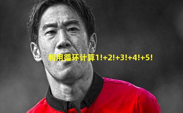 利用循环计算1!+2!+3!+4!+5!