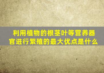 利用植物的根茎叶等营养器官进行繁殖的最大优点是什么