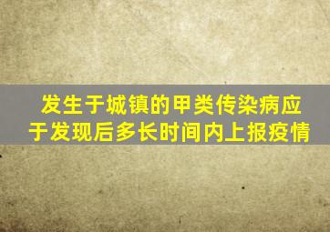 发生于城镇的甲类传染病应于发现后多长时间内上报疫情