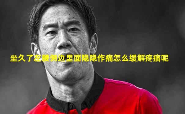 坐久了左腰侧边里面隐隐作痛怎么缓解疼痛呢
