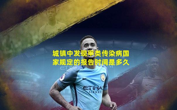 城镇中发现甲类传染病国家规定的报告时间是多久