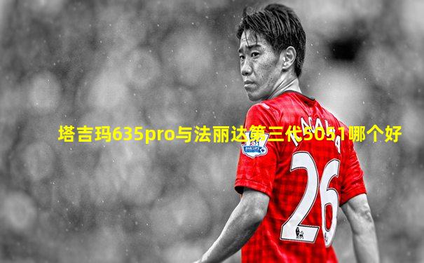 塔吉玛635pro与法丽达第三代5051哪个好