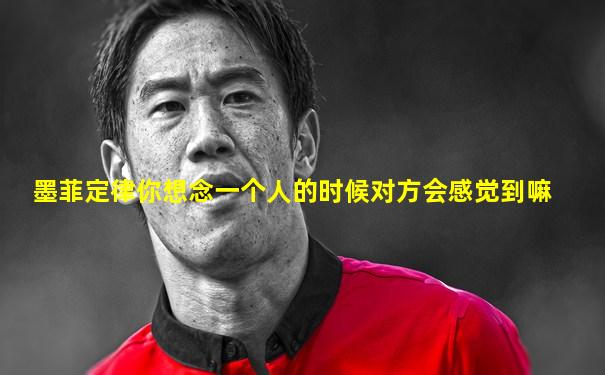 墨菲定律你想念一个人的时候对方会感觉到嘛