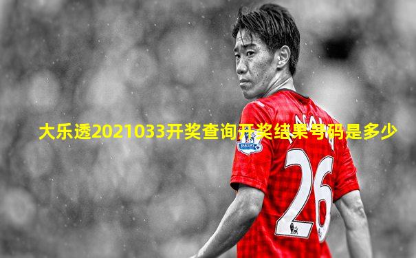 大乐透2021033开奖查询开奖结果号码是多少