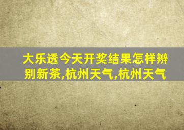 大乐透今天开奖结果怎样辨别新茶,杭州天气,杭州天气
